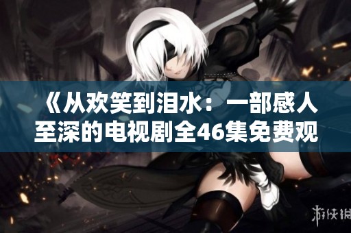《从欢笑到泪水：一部感人至深的电视剧全46集免费观看》