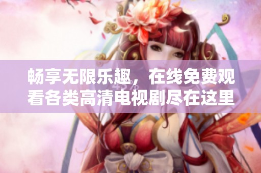 畅享无限乐趣，在线免费观看各类高清电视剧尽在这里！