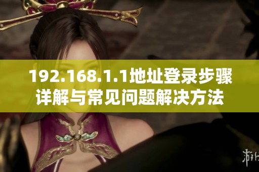 192.168.1.1地址登录步骤详解与常见问题解决方法