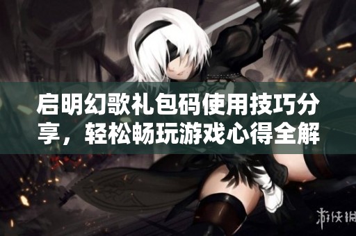 启明幻歌礼包码使用技巧分享，轻松畅玩游戏心得全解密