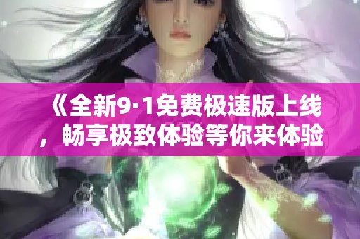 《全新9·1免费极速版上线，畅享极致体验等你来体验》