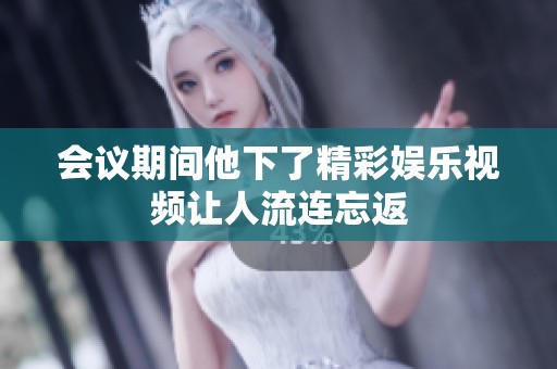 会议期间他下了精彩娱乐视频让人流连忘返