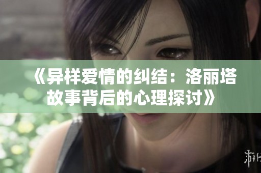 《异样爱情的纠结：洛丽塔故事背后的心理探讨》