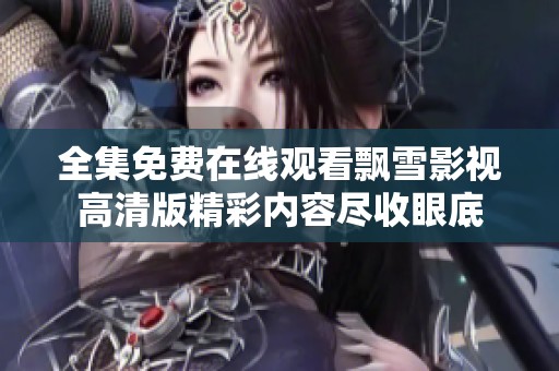 全集免费在线观看飘雪影视高清版精彩内容尽收眼底