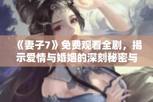 《妻子7》免费观看全剧，揭示爱情与婚姻的深刻秘密与挣扎