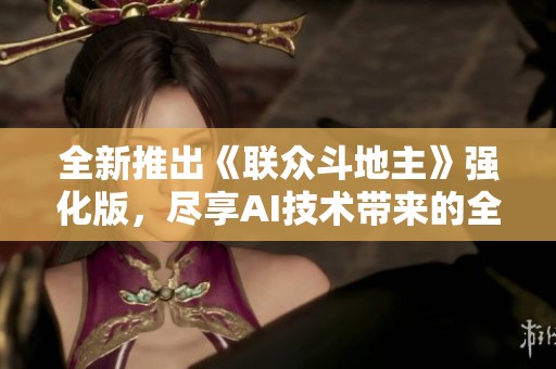 全新推出《联众斗地主》强化版，尽享AI技术带来的全新游戏体验