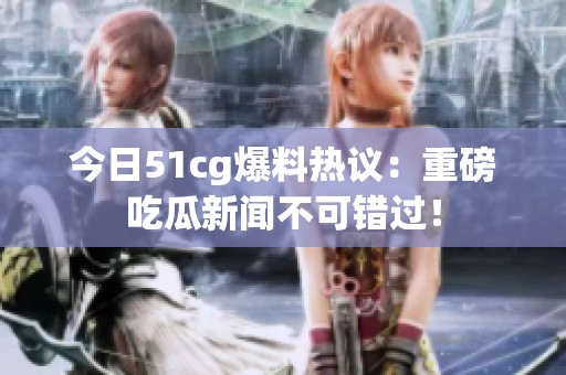 今日51cg爆料热议：重磅吃瓜新闻不可错过！