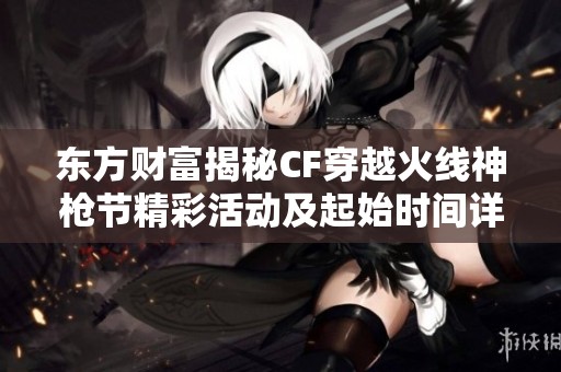 东方财富揭秘CF穿越火线神枪节精彩活动及起始时间详解