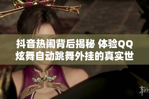 抖音热闹背后揭秘 体验QQ炫舞自动跳舞外挂的真实世界
