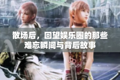 散场后，回望娱乐圈的那些难忘瞬间与背后故事