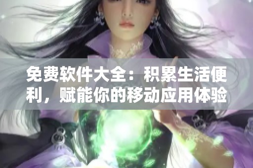 免费软件大全：积累生活便利，赋能你的移动应用体验