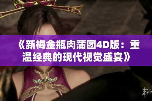 《新梅金瓶肉蒲团4D版：重温经典的现代视觉盛宴》