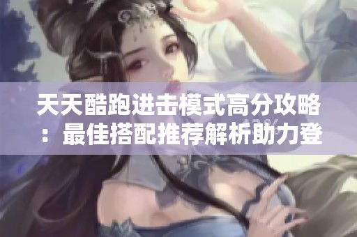 天天酷跑进击模式高分攻略：最佳搭配推荐解析助力登顶