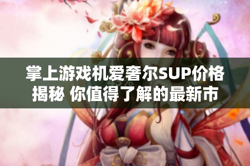 掌上游戏机爱奢尔SUP价格揭秘 你值得了解的最新市场动态