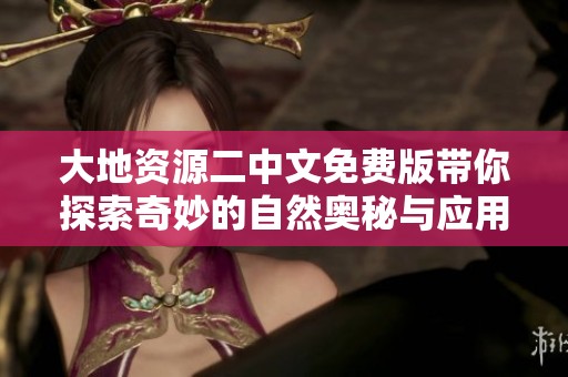 大地资源二中文免费版带你探索奇妙的自然奥秘与应用分析
