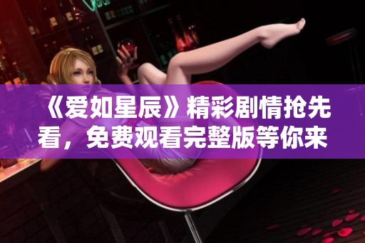 《爱如星辰》精彩剧情抢先看，免费观看完整版等你来享受