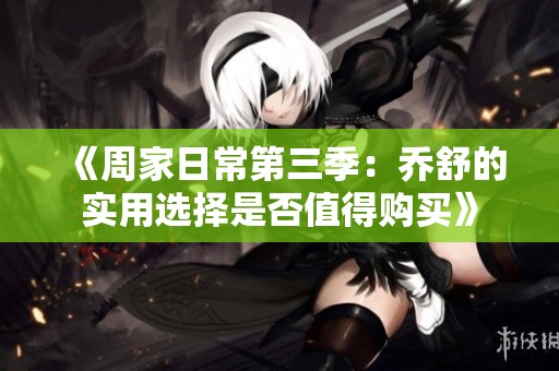 《周家日常第三季：乔舒的实用选择是否值得购买》