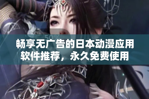畅享无广告的日本动漫应用软件推荐，永久免费使用