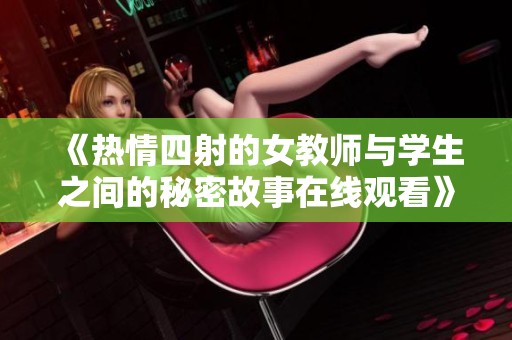 《热情四射的女教师与学生之间的秘密故事在线观看》