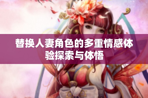 替换人妻角色的多重情感体验探索与体悟