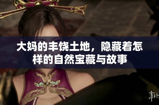 大妈的丰饶土地，隐藏着怎样的自然宝藏与故事