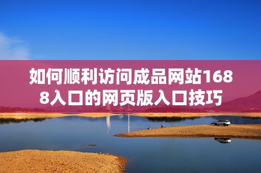 如何顺利访问成品网站1688入口的网页版入口技巧