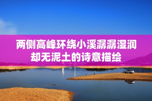 两侧高峰环绕小溪潺潺湿润却无泥土的诗意描绘