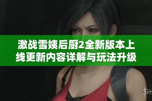 激战雪姨后厨2全新版本上线更新内容详解与玩法升级介绍