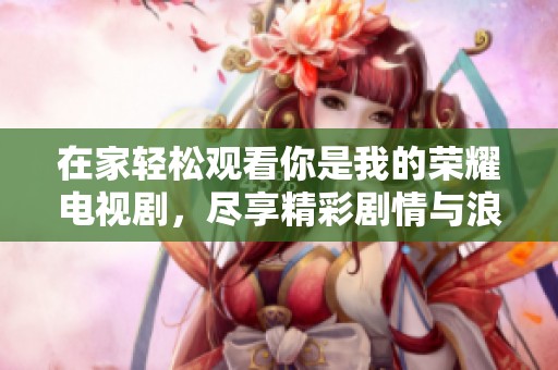 在家轻松观看你是我的荣耀电视剧，尽享精彩剧情与浪漫爱情