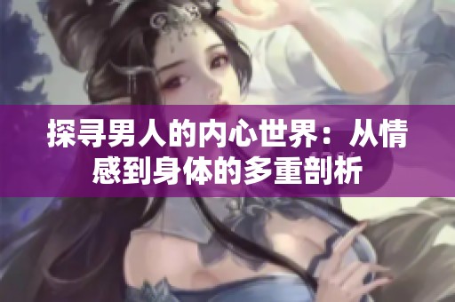 探寻男人的内心世界：从情感到身体的多重剖析