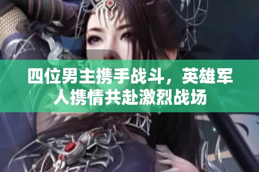 四位男主携手战斗，英雄军人携情共赴激烈战场