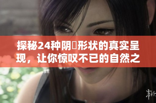 探秘24种阴脣形状的真实呈现，让你惊叹不已的自然之美