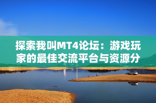 探索我叫MT4论坛：游戏玩家的最佳交流平台与资源分享天地