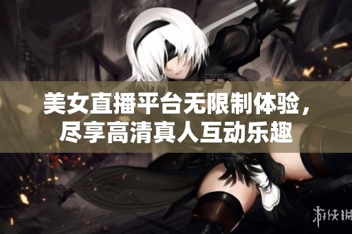 美女直播平台无限制体验，尽享高清真人互动乐趣