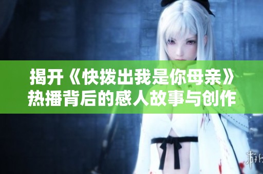 揭开《快拨出我是你母亲》热播背后的感人故事与创作灵感
