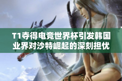 T1夺得电竞世界杯引发韩国业界对沙特崛起的深刻担忧