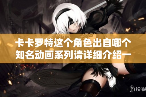 卡卡罗特这个角色出自哪个知名动画系列请详细介绍一下