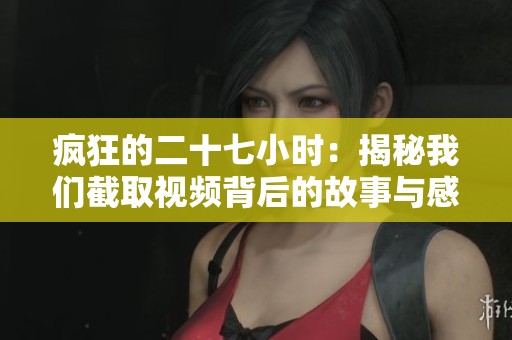 疯狂的二十七小时：揭秘我们截取视频背后的故事与感受