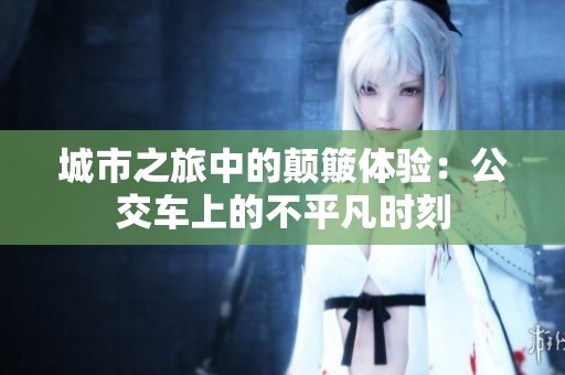 城市之旅中的颠簸体验：公交车上的不平凡时刻