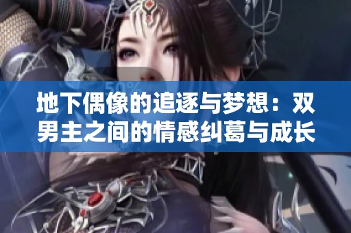 地下偶像的追逐与梦想：双男主之间的情感纠葛与成长历程