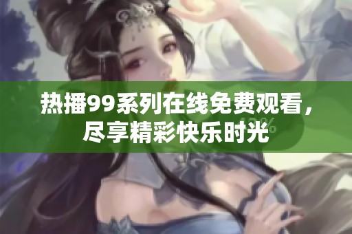 热播99系列在线免费观看，尽享精彩快乐时光