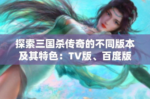 探索三国杀传奇的不同版本及其特色：TV版、百度版全解析
