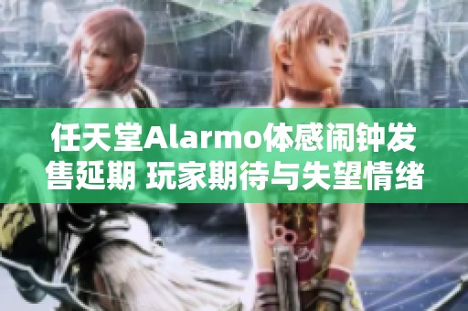 任天堂Alarmo体感闹钟发售延期 玩家期待与失望情绪交织