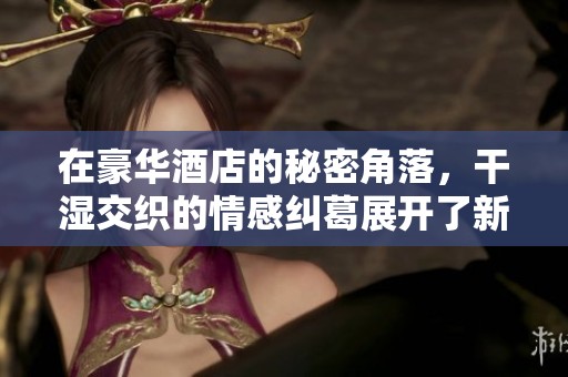 在豪华酒店的秘密角落，干湿交织的情感纠葛展开了新的篇章