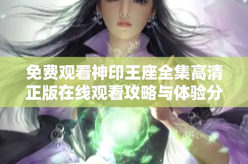 免费观看神印王座全集高清正版在线观看攻略与体验分享