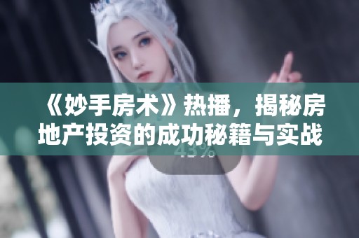 《妙手房术》热播，揭秘房地产投资的成功秘籍与实战技巧