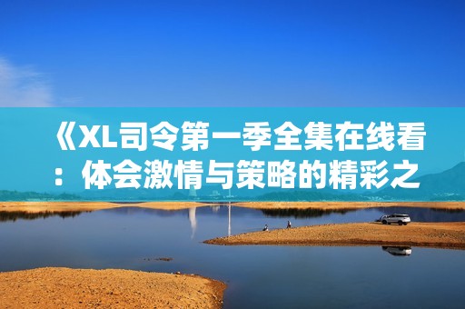 《XL司令第一季全集在线看：体会激情与策略的精彩之旅》