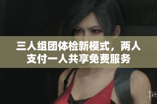 三人组团体检新模式，两人支付一人共享免费服务