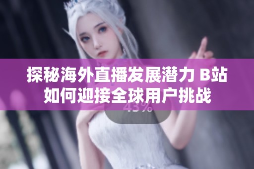探秘海外直播发展潜力 B站如何迎接全球用户挑战