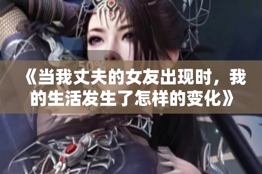 《当我丈夫的女友出现时，我的生活发生了怎样的变化》